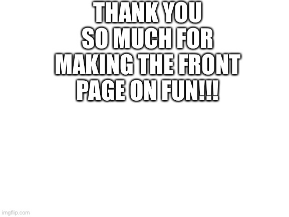 Blank White Template | THANK YOU SO MUCH FOR MAKING THE FRONT PAGE ON FUN!!! | image tagged in blank white template | made w/ Imgflip meme maker