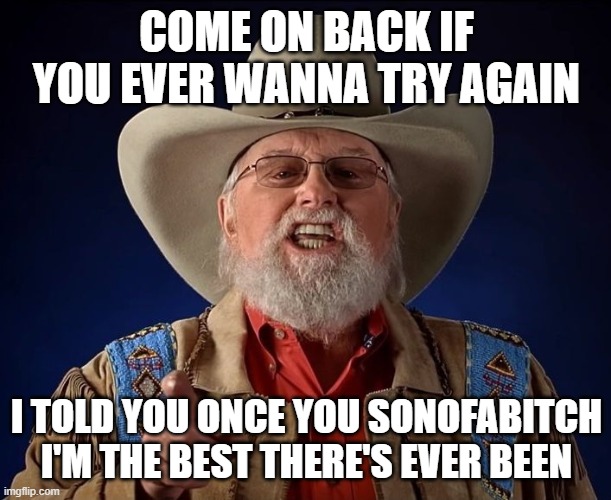 Charlie Daniels | COME ON BACK IF YOU EVER WANNA TRY AGAIN I TOLD YOU ONCE YOU SONOFABITCH I'M THE BEST THERE'S EVER BEEN | image tagged in charlie daniels | made w/ Imgflip meme maker