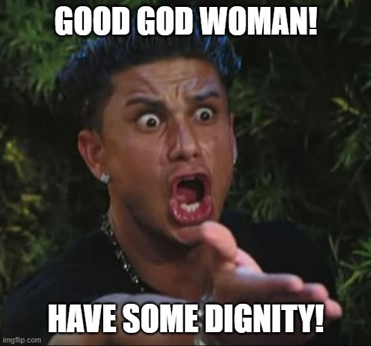 DJ Pauly D Meme | GOOD GOD WOMAN! HAVE SOME DIGNITY! | image tagged in memes,dj pauly d | made w/ Imgflip meme maker