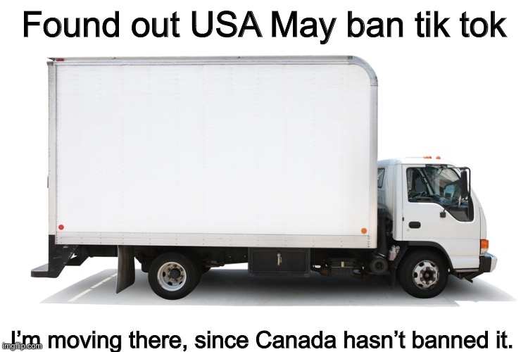 COME ON CANADA |  Found out USA May ban tik tok; I’m moving there, since Canada hasn’t banned it. | image tagged in moving truck | made w/ Imgflip meme maker