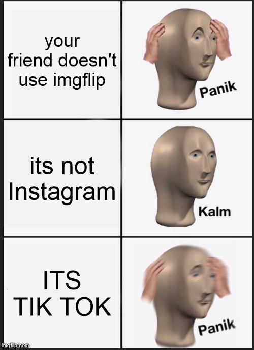 Panik Kalm Panik | your friend doesn't use imgflip; its not Instagram; ITS TIK TOK | image tagged in memes,panik kalm panik | made w/ Imgflip meme maker