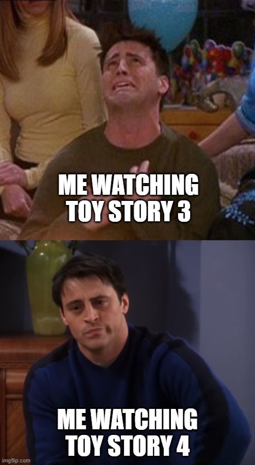 I always end up in tears watching Toy Story 3. | ME WATCHING TOY STORY 3; ME WATCHING TOY STORY 4 | image tagged in memes,toy story,friends,joey from friends,funny memes | made w/ Imgflip meme maker