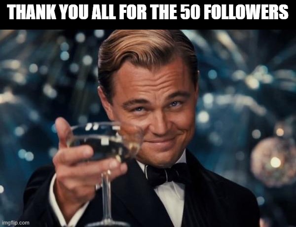 thank you all :) | THANK YOU ALL FOR THE 50 FOLLOWERS | image tagged in memes,leonardo dicaprio cheers,i'm 15 so don't try it,who reads these | made w/ Imgflip meme maker