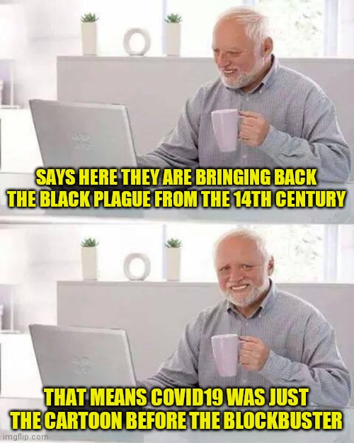 Coming to a town near you this fall | SAYS HERE THEY ARE BRINGING BACK THE BLACK PLAGUE FROM THE 14TH CENTURY; THAT MEANS COVID19 WAS JUST THE CARTOON BEFORE THE BLOCKBUSTER | image tagged in memes,hide the pain harold | made w/ Imgflip meme maker