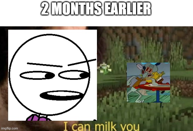 I can milk you | 2 MONTHS EARLIER | image tagged in i can milk you | made w/ Imgflip meme maker