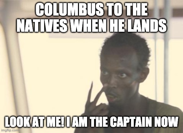 I'm The Captain Now Meme | COLUMBUS TO THE NATIVES WHEN HE LANDS; LOOK AT ME! I AM THE CAPTAIN NOW | image tagged in memes,i'm the captain now | made w/ Imgflip meme maker