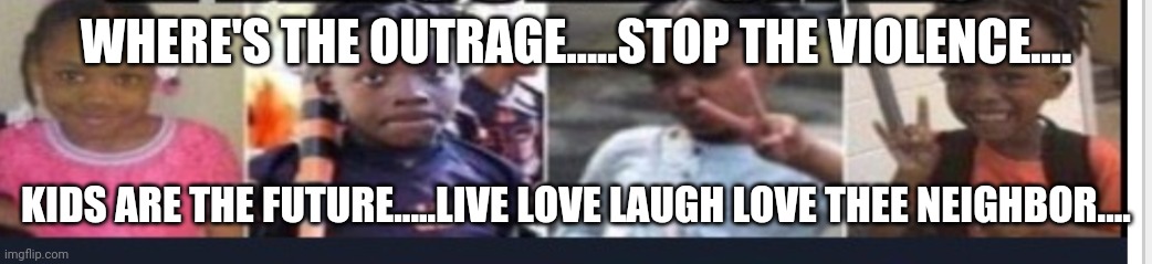 Stop the violence | WHERE'S THE OUTRAGE.....STOP THE VIOLENCE.... KIDS ARE THE FUTURE.....LIVE LOVE LAUGH LOVE THEE NEIGHBOR.... | image tagged in black lives matter | made w/ Imgflip meme maker