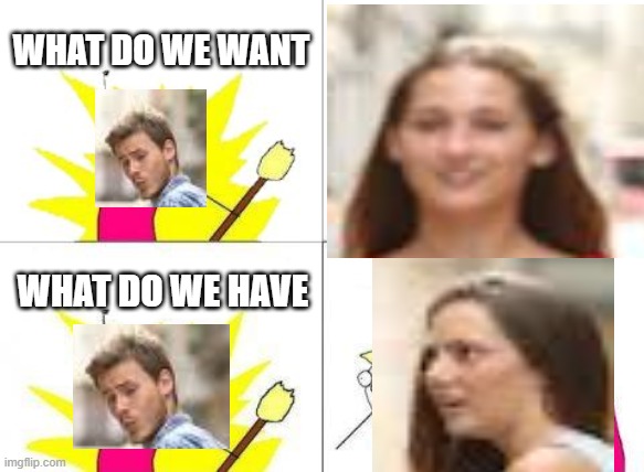 Crossover | WHAT DO WE WANT; WHAT DO WE HAVE | image tagged in memes,what do we want,distracted boyfriend,crossover | made w/ Imgflip meme maker