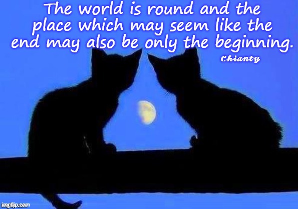 Round | The world is round and the place which may seem like the end may also be only the beginning. 𝓒𝓱𝓲𝓪𝓷𝓽𝔂 | image tagged in world | made w/ Imgflip meme maker