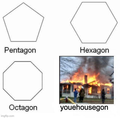 Sadly, yes | youehousegon | image tagged in memes,pentagon hexagon octagon | made w/ Imgflip meme maker