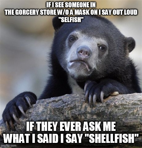 Confession Bear Meme | IF I SEE SOMEONE IN THE GORCERY STORE W/O A MASK ON I SAY OUT LOUD
"SELFISH"; IF THEY EVER ASK ME WHAT I SAID I SAY "SHELLFISH" | image tagged in memes,confession bear,memes | made w/ Imgflip meme maker