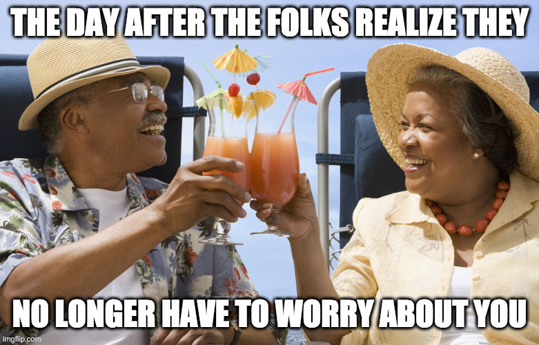 finally | THE DAY AFTER THE FOLKS REALIZE THEY; NO LONGER HAVE TO WORRY ABOUT YOU | image tagged in family,parents | made w/ Imgflip meme maker