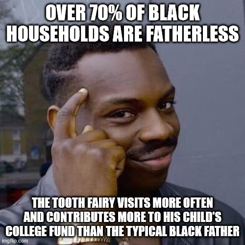 Thinking Black Guy | OVER 70% OF BLACK HOUSEHOLDS ARE FATHERLESS; THE TOOTH FAIRY VISITS MORE OFTEN AND CONTRIBUTES MORE TO HIS CHILD'S COLLEGE FUND THAN THE TYPICAL BLACK FATHER | image tagged in thinking black guy | made w/ Imgflip meme maker
