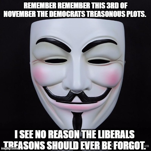 Guy Fawkes Election Reminder | REMEMBER REMEMBER THIS 3RD OF NOVEMBER THE DEMOCRATS TREASONOUS PLOTS. I SEE NO REASON THE LIBERALS TREASONS SHOULD EVER BE FORGOT. | image tagged in democrats,election,guy fawkes | made w/ Imgflip meme maker