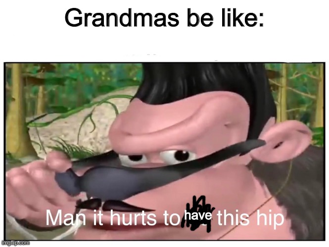 Man it Hurts to Be This Hip | Grandmas be like:; have | image tagged in man it hurts to be this hip | made w/ Imgflip meme maker