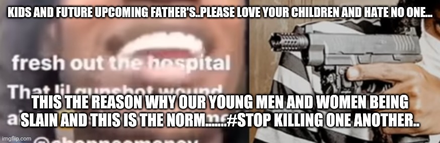 Stop the violence | KIDS AND FUTURE UPCOMING FATHER'S..PLEASE LOVE YOUR CHILDREN AND HATE NO ONE... THIS THE REASON WHY OUR YOUNG MEN AND WOMEN BEING SLAIN AND THIS IS THE NORM.......#STOP KILLING ONE ANOTHER.. | image tagged in black lives matter | made w/ Imgflip meme maker