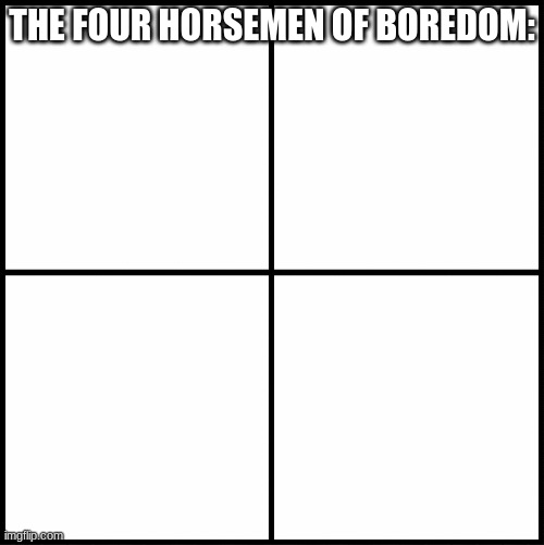 heh | THE FOUR HORSEMEN OF BOREDOM: | image tagged in blank drake format | made w/ Imgflip meme maker