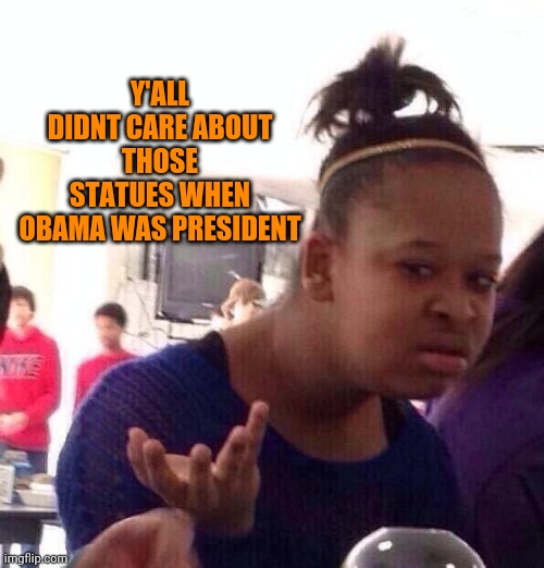 Black Girl Wat Meme | Y'ALL DIDNT CARE ABOUT THOSE STATUES WHEN OBAMA WAS PRESIDENT | image tagged in memes,black girl wat | made w/ Imgflip meme maker