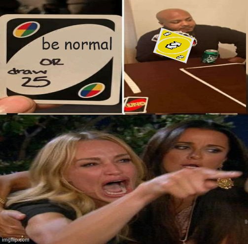 MWAHAHAHAHAHA | be normal | image tagged in woman yelling at cat,uno draw 25 cards,uno reverse no u | made w/ Imgflip meme maker