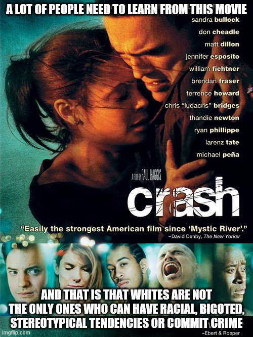 Racism and other criminals can be found in any kind of people. Not that hard to comprehend. | A LOT OF PEOPLE NEED TO LEARN FROM THIS MOVIE; AND THAT IS THAT WHITES ARE NOT THE ONLY ONES WHO CAN HAVE RACIAL, BIGOTED, STEREOTYPICAL TENDENCIES OR COMMIT CRIME | image tagged in crash,racism,crime | made w/ Imgflip meme maker