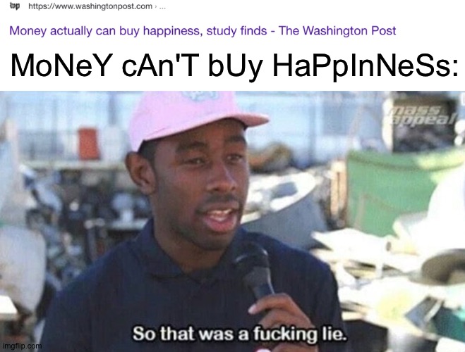 Wow! As it turns out, if you don't live in fear of eviction everyday, you're more happy! Shocking news! | MoNeY cAn'T bUy HaPpInNeSs: | image tagged in so that was a lie | made w/ Imgflip meme maker