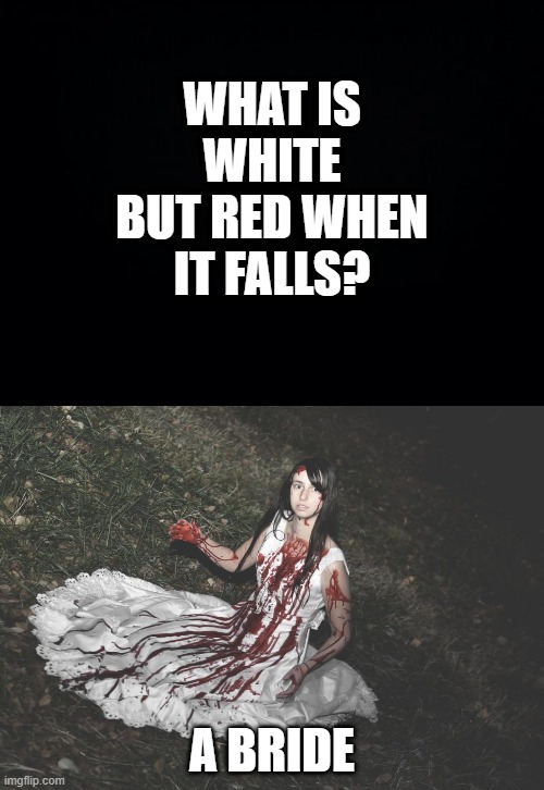 Bloody Disturbing | WHAT IS WHITE BUT RED WHEN IT FALLS? A BRIDE | image tagged in black background | made w/ Imgflip meme maker