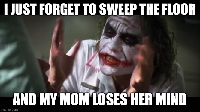 mom loses mind | I JUST FORGET TO SWEEP THE FLOOR; AND MY MOM LOSES HER MIND | image tagged in memes,and everybody loses their minds | made w/ Imgflip meme maker