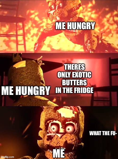 Crap.. | ME HUNGRY; THERES ONLY EXOTIC BUTTERS IN THE FRIDGE; ME HUNGRY; ME | image tagged in scraptrap what the fu-,memes,funny,hungry,fnaf,exotic butters | made w/ Imgflip meme maker