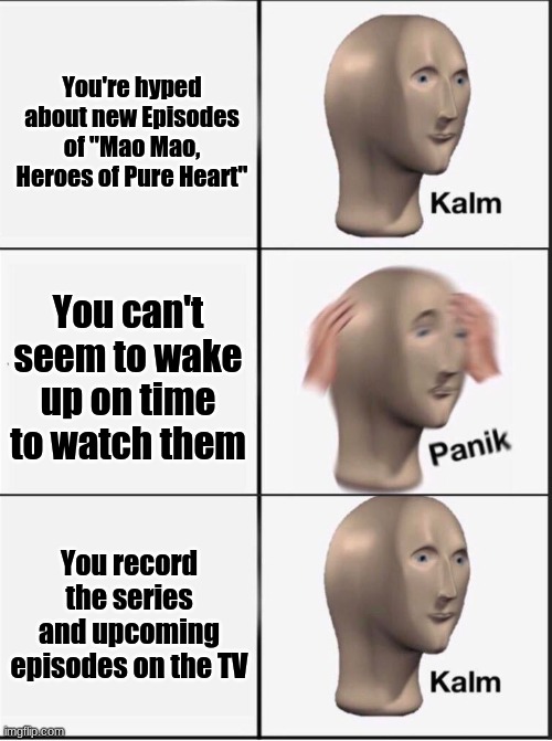 based on a (slightly) true story | You're hyped about new Episodes of "Mao Mao, Heroes of Pure Heart"; You can't seem to wake up on time to watch them; You record the series and upcoming episodes on the TV | image tagged in reverse kalm panik,mao,tv show,cartoon network | made w/ Imgflip meme maker