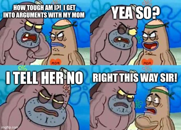 How tough are you | YEA SO? HOW TOUGH AM I?!  I GET INTO ARGUMENTS WITH MY MOM; I TELL HER NO; RIGHT THIS WAY SIR! | image tagged in memes,how tough are you | made w/ Imgflip meme maker