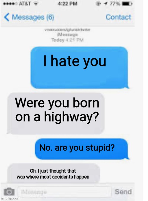 Blank text conversation | I hate you; Were you born on a highway? No. are you stupid? Oh. I just thought that was where most accidents happen | image tagged in blank text conversation | made w/ Imgflip meme maker