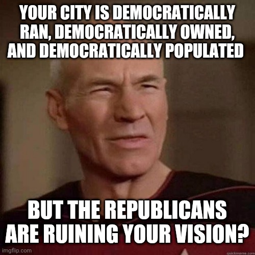Dafuq Picard | YOUR CITY IS DEMOCRATICALLY RAN, DEMOCRATICALLY OWNED, AND DEMOCRATICALLY POPULATED; BUT THE REPUBLICANS ARE RUINING YOUR VISION? | image tagged in dafuq picard | made w/ Imgflip meme maker