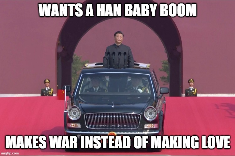 Wants A Han Baby Boom; Makes War Instead Of Making Love | WANTS A HAN BABY BOOM; MAKES WAR INSTEAD OF MAKING LOVE | image tagged in dear leader xi jinping | made w/ Imgflip meme maker