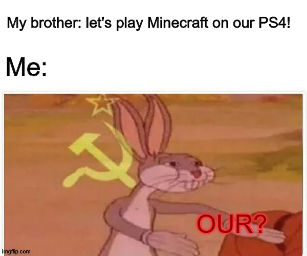 Stupid brother... | My brother: let's play Minecraft on our PS4! Me:; OUR? | image tagged in communist bugs bunny | made w/ Imgflip meme maker