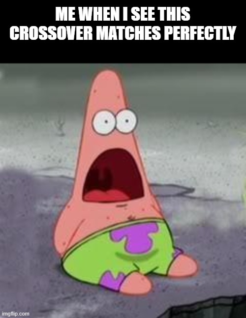 Suprised Patrick | ME WHEN I SEE THIS CROSSOVER MATCHES PERFECTLY | image tagged in suprised patrick | made w/ Imgflip meme maker