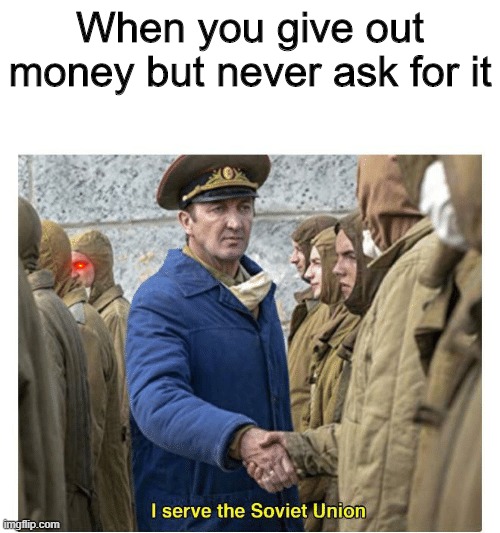 Notice Anything? | When you give out money but never ask for it | image tagged in i serve the soviet union | made w/ Imgflip meme maker
