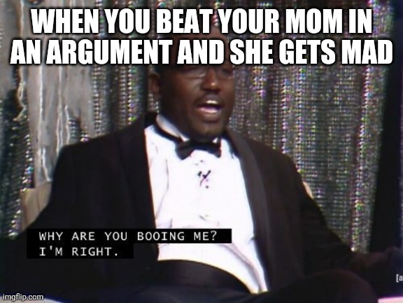 Repost of a meme I made | WHEN YOU BEAT YOUR MOM IN AN ARGUMENT AND SHE GETS MAD | image tagged in why are you booing me i'm right,who reads these | made w/ Imgflip meme maker