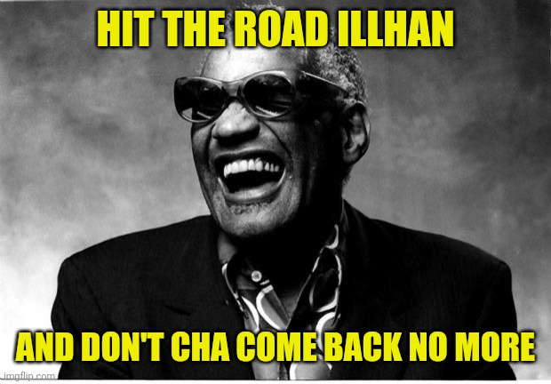 Ray Charles | HIT THE ROAD ILLHAN AND DON'T CHA COME BACK NO MORE | image tagged in ray charles | made w/ Imgflip meme maker