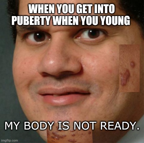 Darn you acne! | WHEN YOU GET INTO PUBERTY WHEN YOU YOUNG; MY BODY IS NOT READY. | image tagged in my body is ready | made w/ Imgflip meme maker