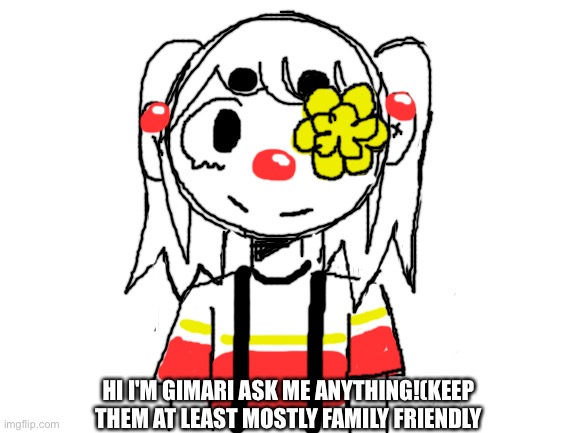 Bored so I'm doing ask blog style things for my oc Gimari (she is a flower fell oc so an au of Undertale if your wonderin)put yo | HI I'M GIMARI ASK ME ANYTHING!(KEEP THEM AT LEAST MOSTLY FAMILY FRIENDLY | image tagged in blank white template | made w/ Imgflip meme maker
