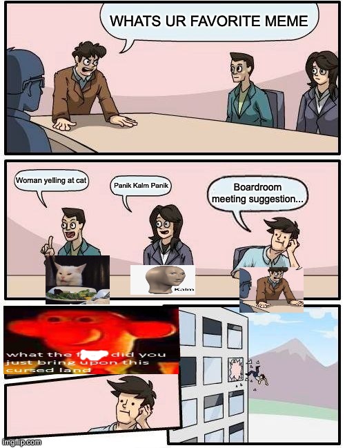 boardroom meeting suggestion that is about a boardroom meeting | WHATS UR FAVORITE MEME; Woman yelling at cat; Panik Kalm Panik; Boardroom meeting suggestion... | image tagged in memes,boardroom meeting suggestion,memes about memes | made w/ Imgflip meme maker