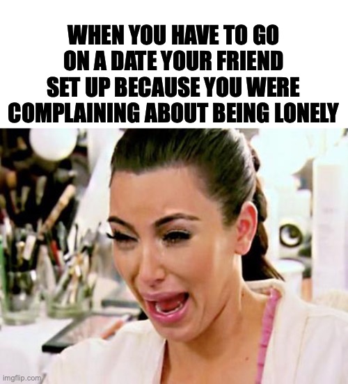 Kim Kardashian | WHEN YOU HAVE TO GO ON A DATE YOUR FRIEND SET UP BECAUSE YOU WERE COMPLAINING ABOUT BEING LONELY | image tagged in kim kardashian | made w/ Imgflip meme maker