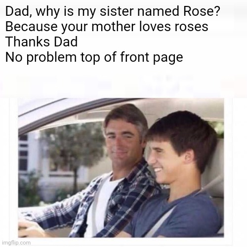 Dad why is my sister named rose? | Dad, why is my sister named Rose?
Because your mother loves roses
Thanks Dad
No problem top of front page | image tagged in dad why is my sister named rose | made w/ Imgflip meme maker