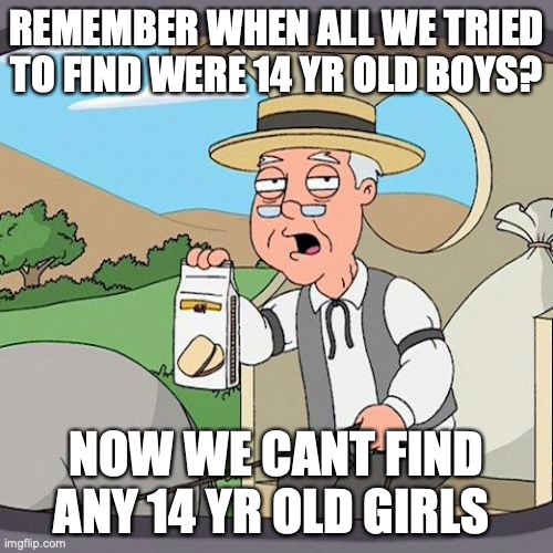 That was awhile ago... | REMEMBER WHEN ALL WE TRIED TO FIND WERE 14 YR OLD BOYS? NOW WE CANT FIND ANY 14 YR OLD GIRLS | image tagged in memes,pepperidge farm remembers,seriously where r all the girls,they cant have dissapeared,maybe they just all got shipped alrea | made w/ Imgflip meme maker