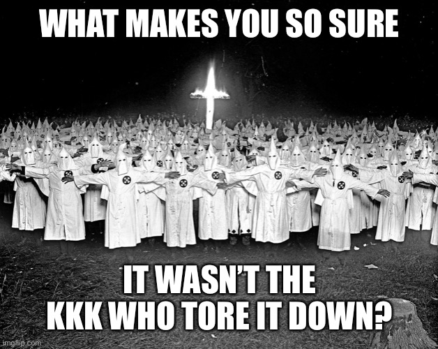 KKK religion | WHAT MAKES YOU SO SURE IT WASN’T THE KKK WHO TORE IT DOWN? | image tagged in kkk religion | made w/ Imgflip meme maker