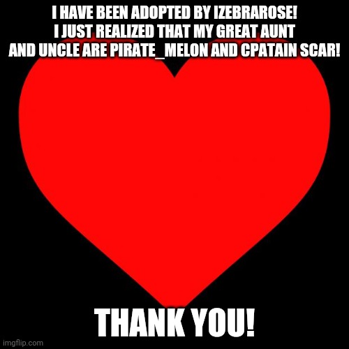 Heart | I HAVE BEEN ADOPTED BY IZEBRAROSE! I JUST REALIZED THAT MY GREAT AUNT AND UNCLE ARE PIRATE_MELON AND CPATAIN SCAR! THANK YOU! | image tagged in heart | made w/ Imgflip meme maker