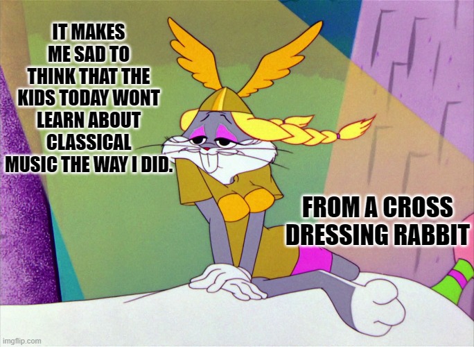 IT MAKES ME SAD TO THINK THAT THE KIDS TODAY WONT LEARN ABOUT CLASSICAL MUSIC THE WAY I DID. FROM A CROSS DRESSING RABBIT | made w/ Imgflip meme maker