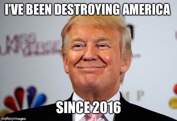 Donald trump approves | I’VE BEEN DESTROYING AMERICA SINCE 2016 | image tagged in donald trump approves | made w/ Imgflip meme maker