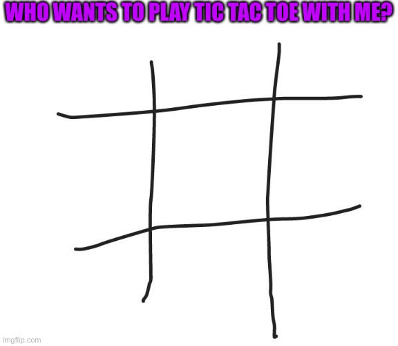 Tic tac toe | WHO WANTS TO PLAY TIC TAC TOE WITH ME? | image tagged in tic tac toe | made w/ Imgflip meme maker