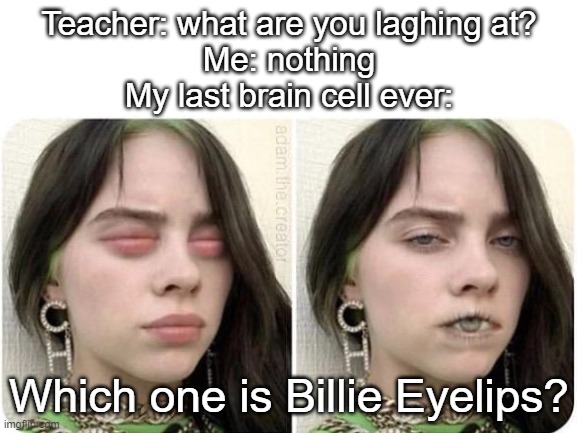 LOL! | Teacher: what are you laghing at?
Me: nothing
My last brain cell ever:; Which one is Billie Eyelips? | image tagged in funny,teacher what are you laughing at | made w/ Imgflip meme maker